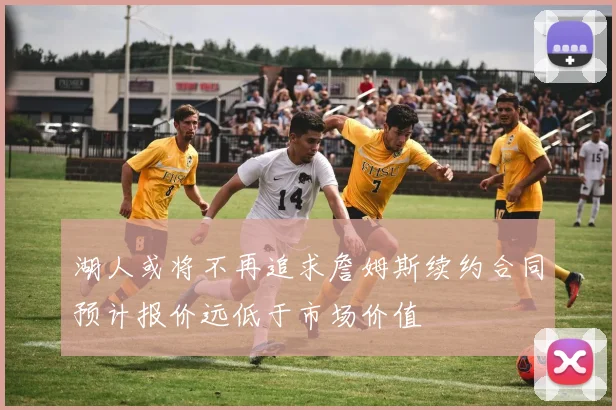 湖人或将不再追求詹姆斯续约合同预计报价远低于市场价值