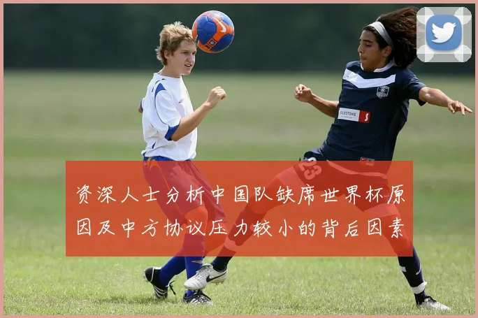 资深人士分析中国队缺席世界杯原因及中方协议压力较小的背后因素