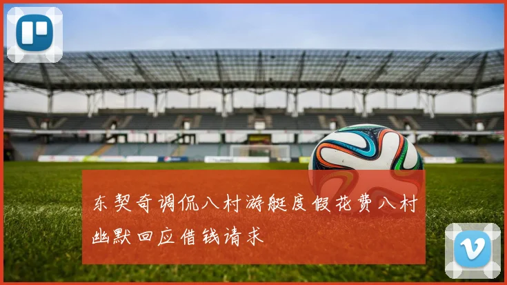 东契奇调侃八村游艇度假花费八村幽默回应借钱请求
