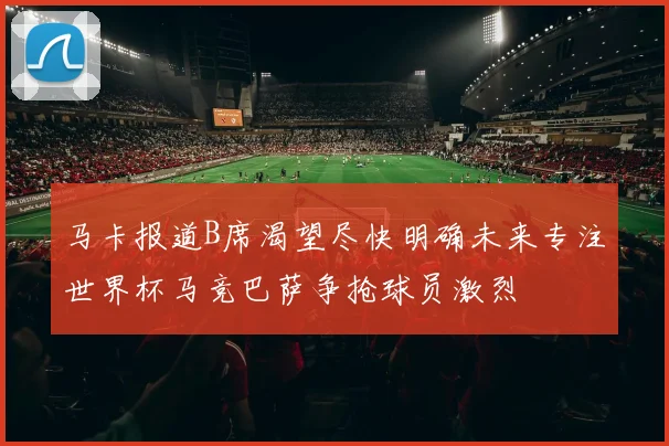 马卡报道B席渴望尽快明确未来专注世界杯马竞巴萨争抢球员激烈