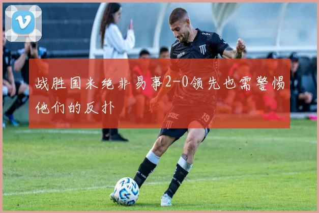 战胜国米绝非易事2-0领先也需警惕他们的反扑