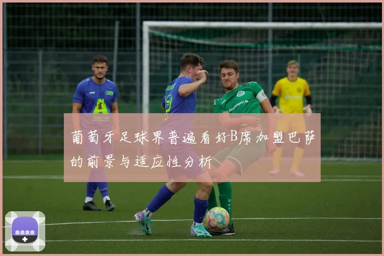 葡萄牙足球界普遍看好B席加盟巴萨的前景与适应性分析