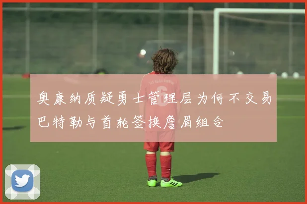 奥康纳质疑勇士管理层为何不交易巴特勒与首轮签换詹眉组合