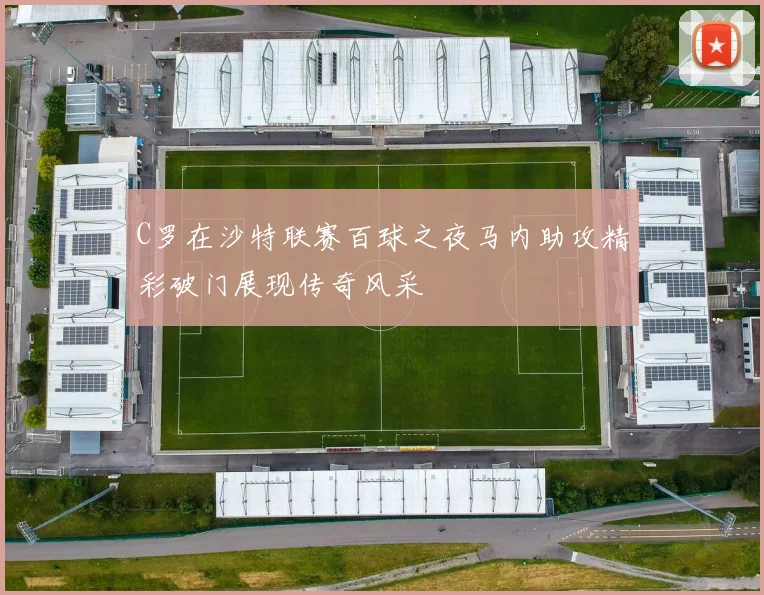 C罗在沙特联赛百球之夜马内助攻精彩破门展现传奇风采