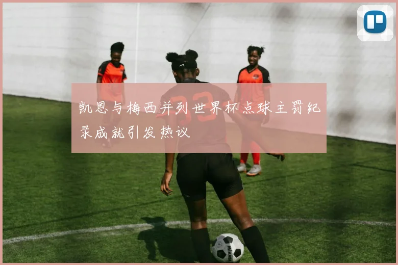 凯恩与梅西并列世界杯点球主罚纪录成就引发热议