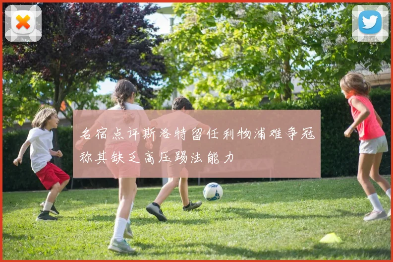 名宿点评斯洛特留任利物浦难争冠称其缺乏高压踢法能力