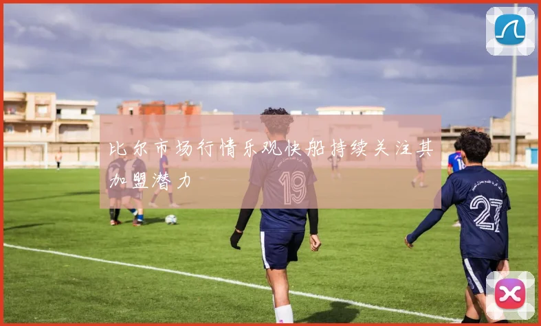 比尔市场行情乐观快船持续关注其加盟潜力