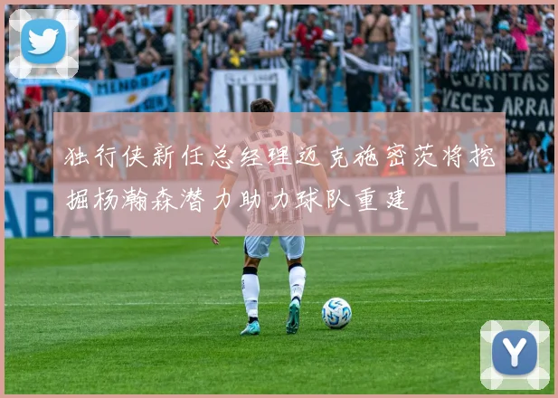 独行侠新任总经理迈克施密茨将挖掘杨瀚森潜力助力球队重建