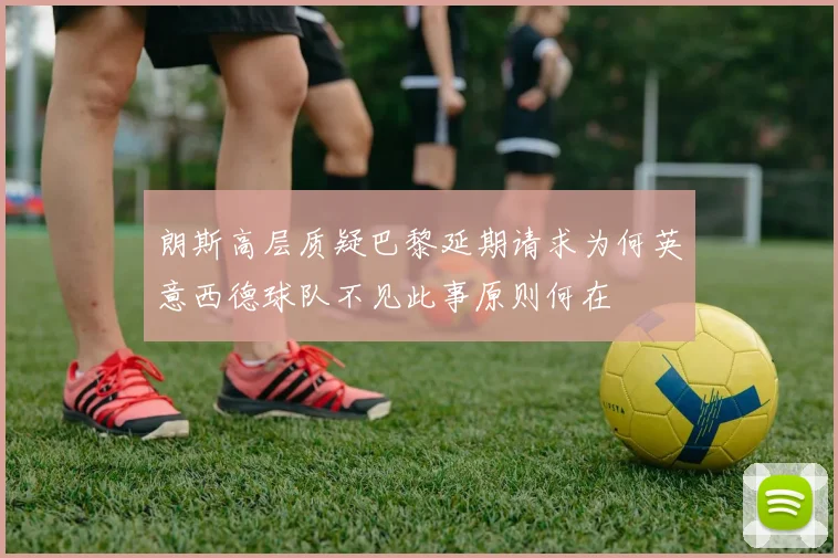朗斯高层质疑巴黎延期请求为何英意西德球队不见此事原则何在