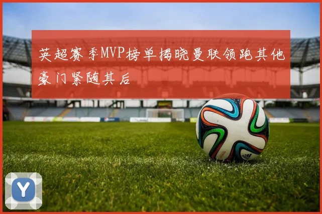 英超赛季MVP榜单揭晓曼联领跑其他豪门紧随其后