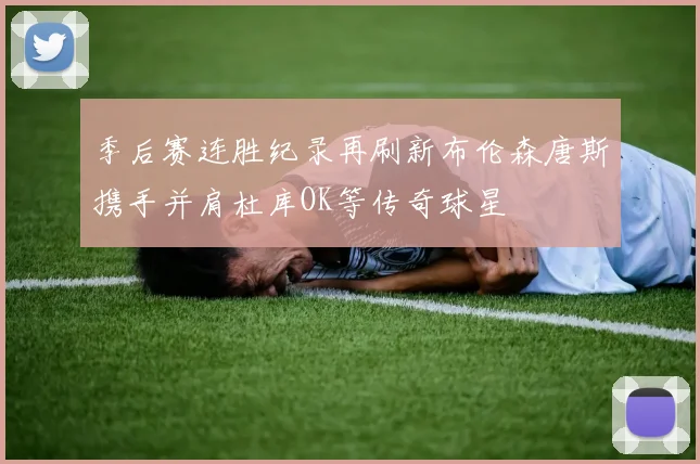 季后赛连胜纪录再刷新布伦森唐斯携手并肩杜库OK等传奇球星