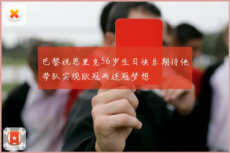 巴黎祝恩里克56岁生日快乐期待他带队实现欧冠两连冠梦想