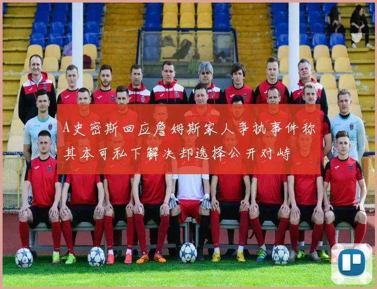 A史密斯回应詹姆斯家人争执事件称其本可私下解决却选择公开对峙