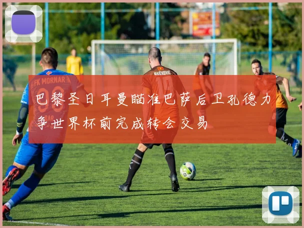 巴黎圣日耳曼瞄准巴萨后卫孔德力争世界杯前完成转会交易