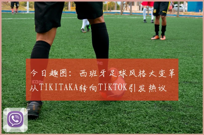 今日趣图：西班牙足球风格大变革从TIKITAKA转向TIKTOK引发热议