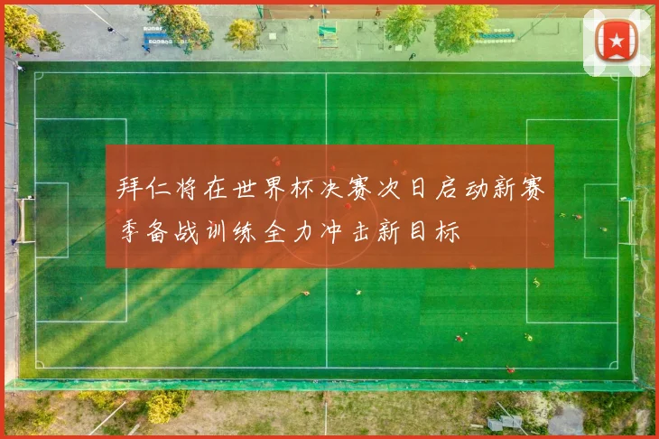 拜仁将在世界杯决赛次日启动新赛季备战训练全力冲击新目标