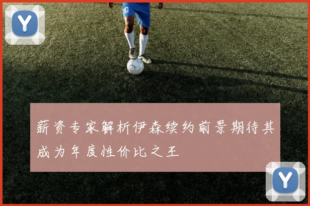 薪资专家解析伊森续约前景期待其成为年度性价比之王