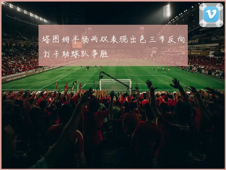 塔图姆半场两双表现出色三节反向打卡助球队争胜