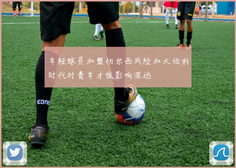 年轻球员加盟切尔西风险加大伯利时代对青年才俊影响深远