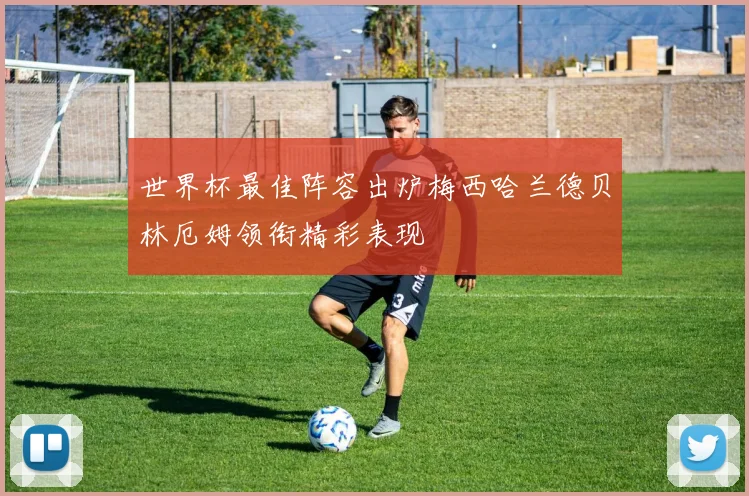 世界杯最佳阵容出炉梅西哈兰德贝林厄姆领衔精彩表现