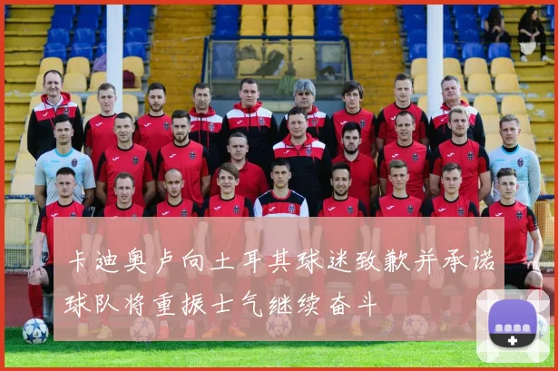 卡迪奥卢向土耳其球迷致歉并承诺球队将重振士气继续奋斗
