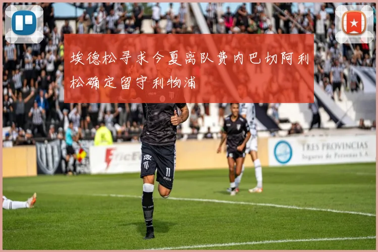 埃德松寻求今夏离队费内巴切阿利松确定留守利物浦