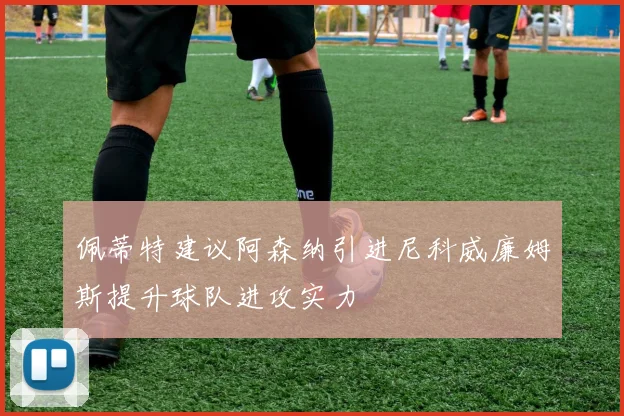 佩蒂特建议阿森纳引进尼科威廉姆斯提升球队进攻实力