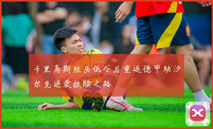 卡里乌斯经历低谷后重返德甲助沙尔克逆袭救赎之路