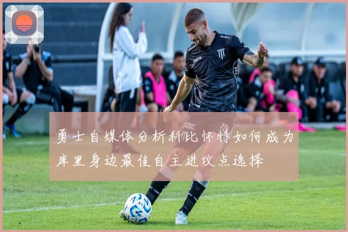 勇士自媒体分析科比怀特如何成为库里身边最佳自主进攻点选择