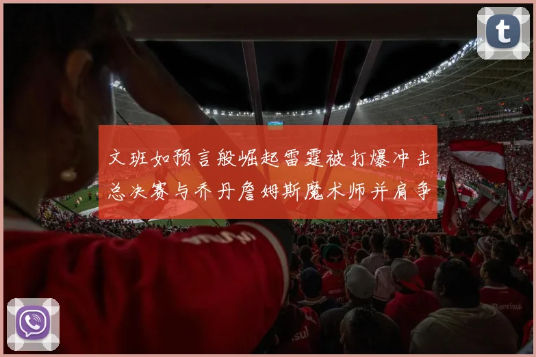 文班如预言般崛起雷霆被打爆冲击总决赛与乔丹詹姆斯魔术师并肩争首冠