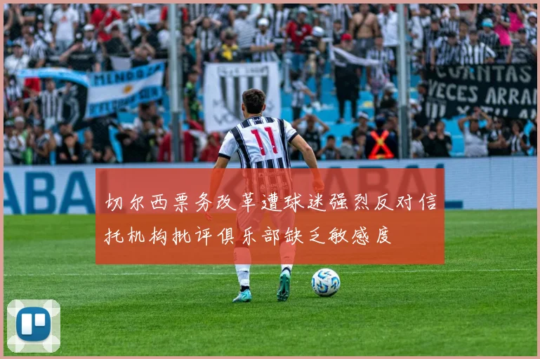 切尔西票务改革遭球迷强烈反对信托机构批评俱乐部缺乏敏感度