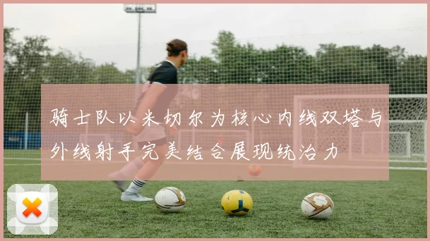 骑士队以米切尔为核心内线双塔与外线射手完美结合展现统治力
