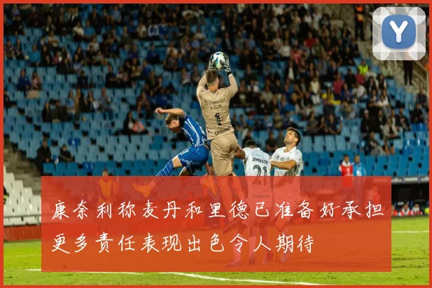 康奈利称麦丹和里德已准备好承担更多责任表现出色令人期待