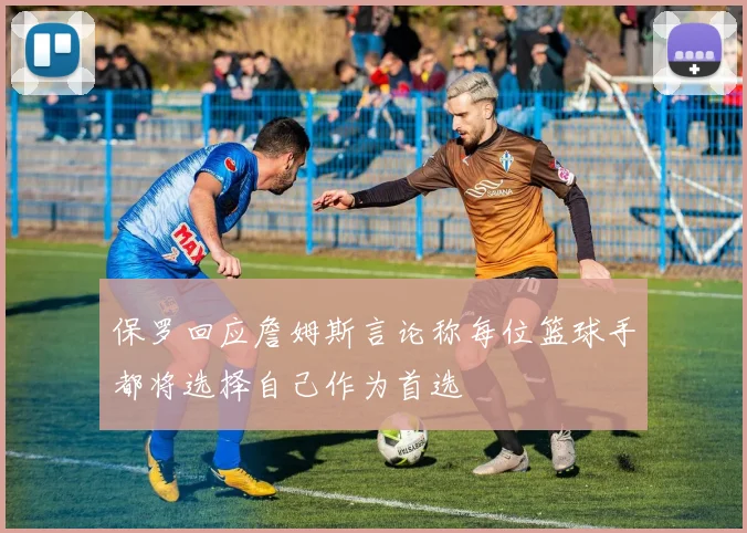 保罗回应詹姆斯言论称每位篮球手都将选择自己作为首选